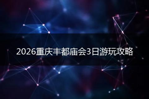 2026重庆丰都庙会3日游玩攻略