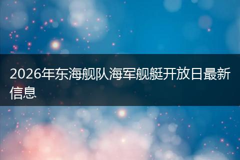 2026年东海舰队海军舰艇开放日最新信息