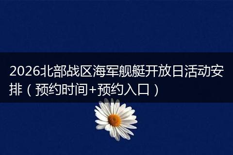 2026北部战区海军舰艇开放日活动安排（预约时间+预约入口）