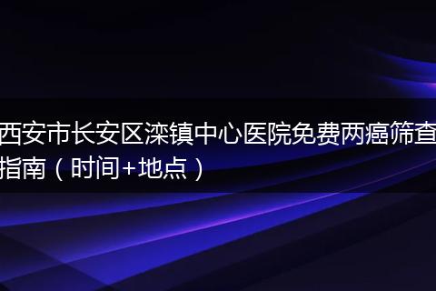 西安市长安区滦镇中心医院免费两癌筛查指南（时间+地点）