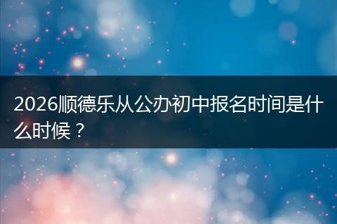 2026顺德乐从公办初中报名时间是什么时候？