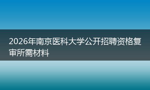 2026年南京医科大学公开招聘资格复审所需材料