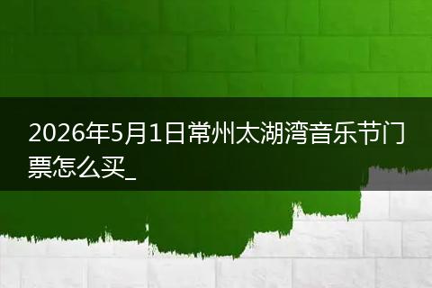 2026年5月1日常州太湖湾音乐节门票怎么买_