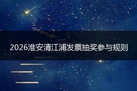 2026淮安清江浦发票抽奖参与规则