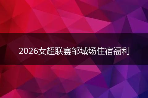 2026女超联赛邹城场住宿福利