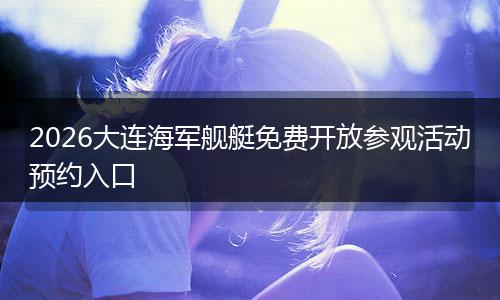 2026大连海军舰艇免费开放参观活动预约入口