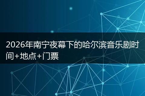 2026年南宁夜幕下的哈尔滨音乐剧时间+地点+门票