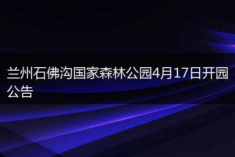 兰州石佛沟国家森林公园4月17日开园公告