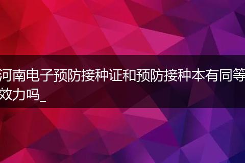 河南电子预防接种证和预防接种本有同等效力吗_