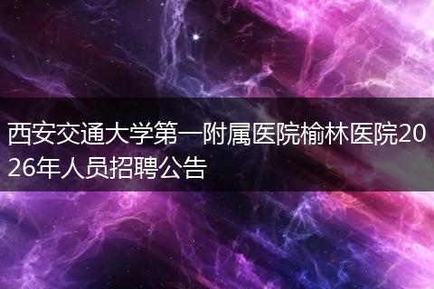 西安交通大学第一附属医院榆林医院2026年人员招聘公告