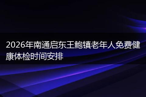 2026年南通启东王鲍镇老年人免费健康体检时间安排