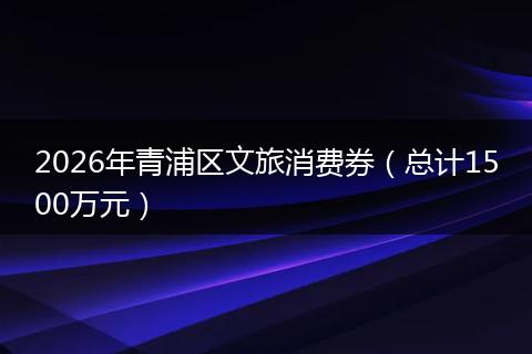 2026年青浦区文旅消费券（总计1500万元）
