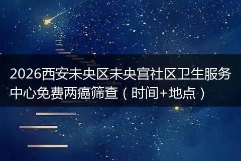 2026西安未央区未央宫社区卫生服务中心免费两癌筛查（时间+地点）