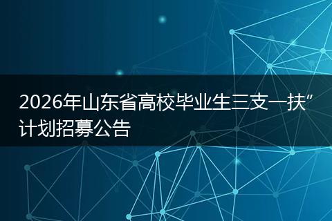 2026年山东省高校毕业生三支一扶”计划招募公告