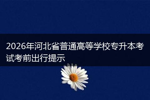 2026年河北省普通高等学校专升本考试考前出行提示