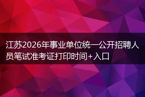 江苏2026年事业单位统一公开招聘人员笔试准考证打印时间+入口