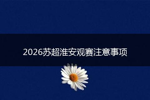 2026苏超淮安观赛注意事项