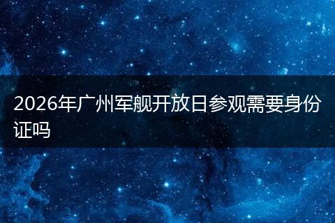 2026年广州军舰开放日参观需要身份证吗
