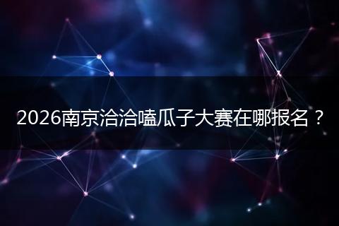 2026南京洽洽嗑瓜子大赛在哪报名？