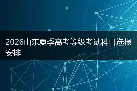 2026山东夏季高考等级考试科目选报安排