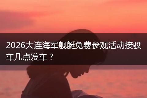 2026大连海军舰艇免费参观活动接驳车几点发车？