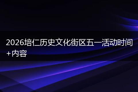 2026培仁历史文化街区五一活动时间+内容