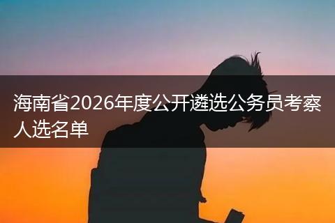 海南省2026年度公开遴选公务员考察人选名单