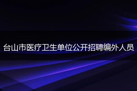 台山市医疗卫生单位公开招聘编外人员