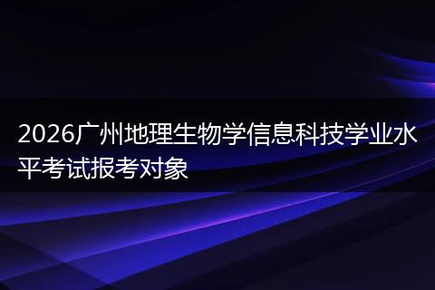 2026广州地理生物学信息科技学业水平考试报考对象
