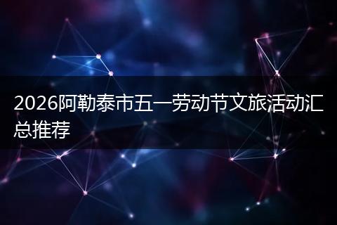 2026阿勒泰市五一劳动节文旅活动汇总推荐