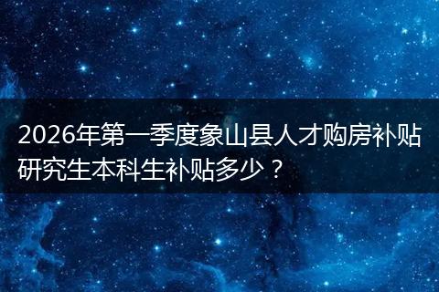 2026年第一季度象山县人才购房补贴研究生本科生补贴多少？