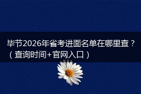 毕节2026年省考进面名单在哪里查？（查询时间+官网入口）