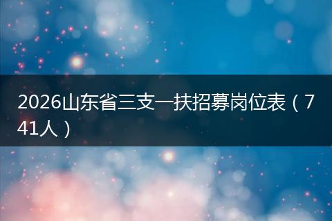 2026山东省三支一扶招募岗位表（741人）