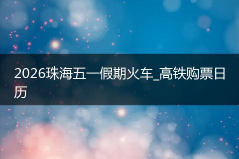 2026珠海五一假期火车_高铁购票日历