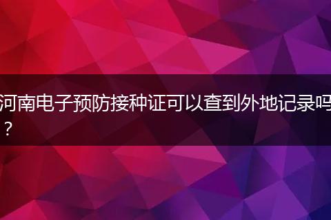 河南电子预防接种证可以查到外地记录吗？
