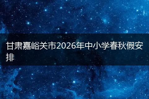 甘肃嘉峪关市2026年中小学春秋假安排