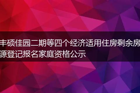 丰硕佳园二期等四个经济适用住房剩余房源登记报名家庭资格公示