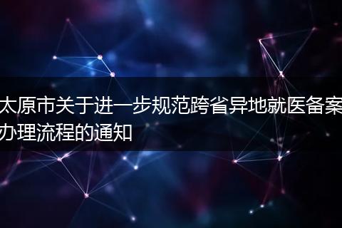 太原市关于进一步规范跨省异地就医备案办理流程的通知