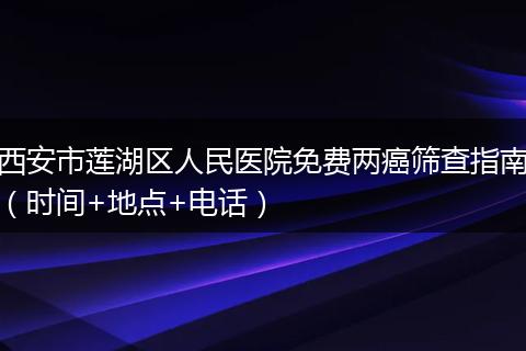 西安市莲湖区人民医院免费两癌筛查指南（时间+地点+电话）