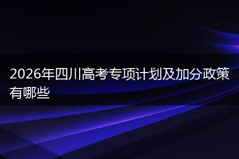 2026年四川高考专项计划及加分政策有哪些