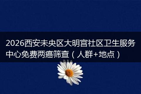 2026西安未央区大明宫社区卫生服务中心免费两癌筛查（人群+地点）