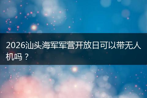 2026汕头海军军营开放日可以带无人机吗？