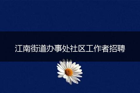 江南街道办事处社区工作者招聘