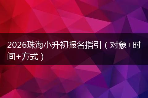 2026珠海小升初报名指引（对象+时间+方式）