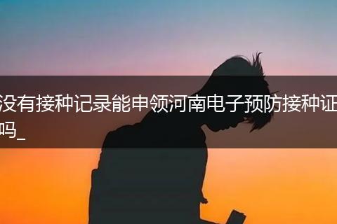 没有接种记录能申领河南电子预防接种证吗_