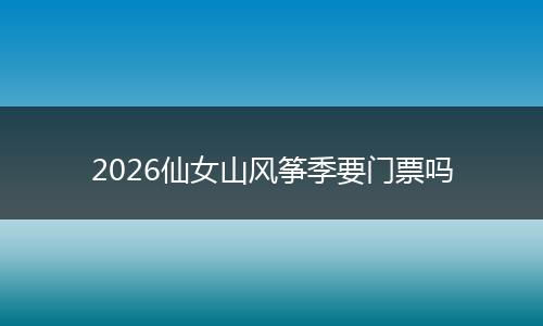 2026仙女山风筝季要门票吗