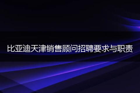 比亚迪天津销售顾问招聘要求与职责