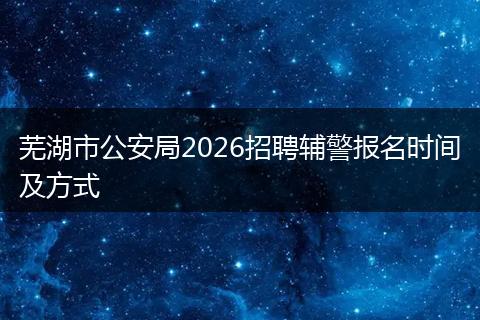 芜湖市公安局2026招聘辅警报名时间及方式