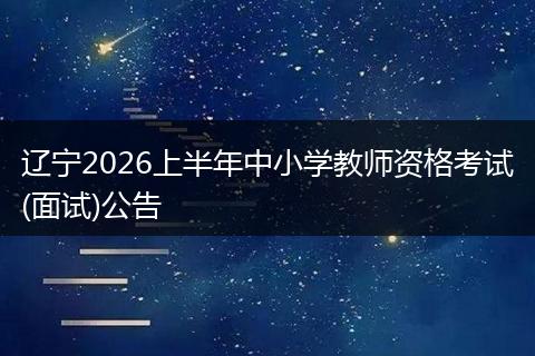 辽宁2026上半年中小学教师资格考试(面试)公告