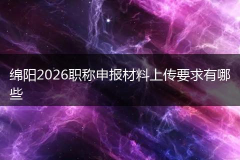 绵阳2026职称申报材料上传要求有哪些